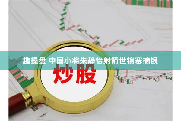 趣操盘 中国小将朱静怡射箭世锦赛摘银