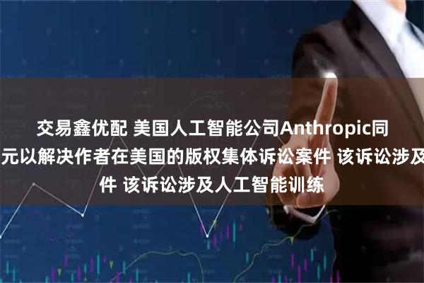 交易鑫优配 美国人工智能公司Anthropic同意支付15亿美元以解决作者在美国的版权集体诉讼案件 该诉讼涉及人工智能训练