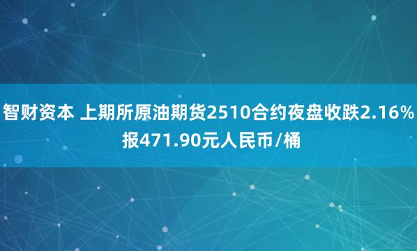 智财资本 上期所原油期货2510合约夜盘收跌2.16% 报471.90元人民币/桶