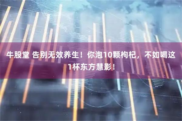 牛股堂 告别无效养生！你泡10颗枸杞，不如喝这1杯东方慧影！
