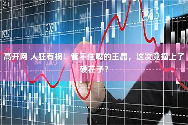 高开网 人狂有祸！管不住嘴的王晶，这次竟撞上了硬茬子？