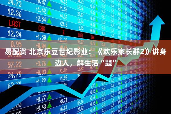易配资 北京乐豆世纪影业：《欢乐家长群2》讲身边人，解生活“题”
