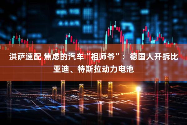 洪萨速配 焦虑的汽车“祖师爷”：德国人开拆比亚迪、特斯拉动力电池