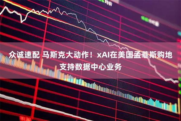 众诚速配 马斯克大动作！xAI在美国孟菲斯购地支持数据中心业务