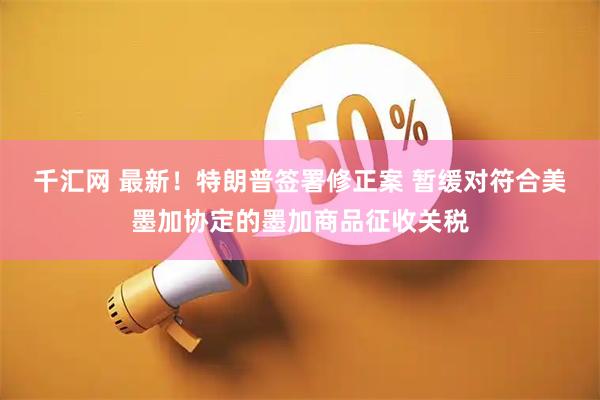 千汇网 最新！特朗普签署修正案 暂缓对符合美墨加协定的墨加商品征收关税