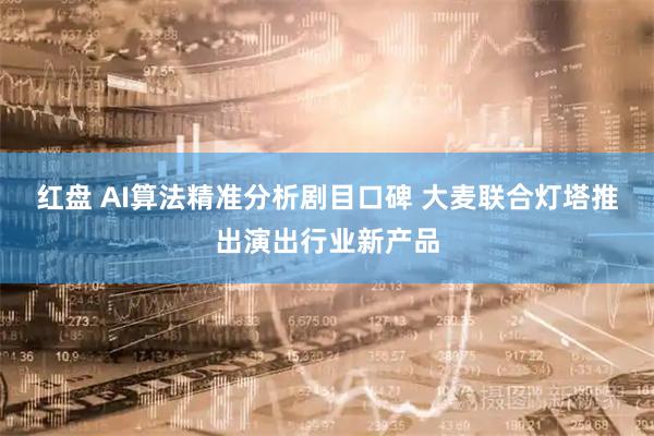 红盘 AI算法精准分析剧目口碑 大麦联合灯塔推出演出行业新产品