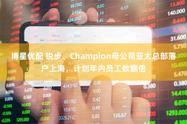 博星优配 锐步、Champion母公司亚太总部落户上海，计划年内员工数翻倍