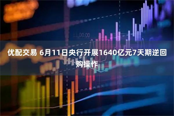 优配交易 6月11日央行开展1640亿元7天期逆回购操作