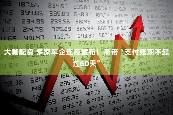 大咖配资 多家车企连夜宣布！承诺“支付账期不超过60天”