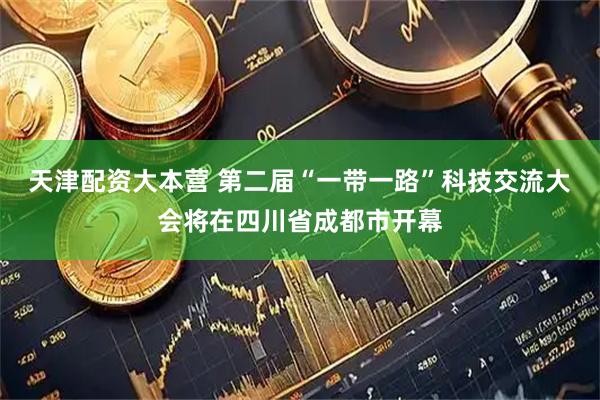 天津配资大本营 第二届“一带一路”科技交流大会将在四川省成都市开幕
