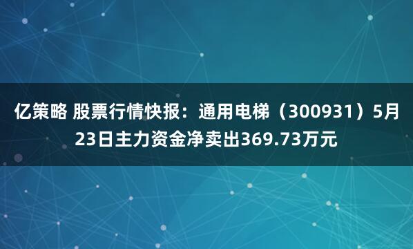 亿策略 股票行情快报：通用电梯（300931）5月23日主力资金净卖出369.73万元