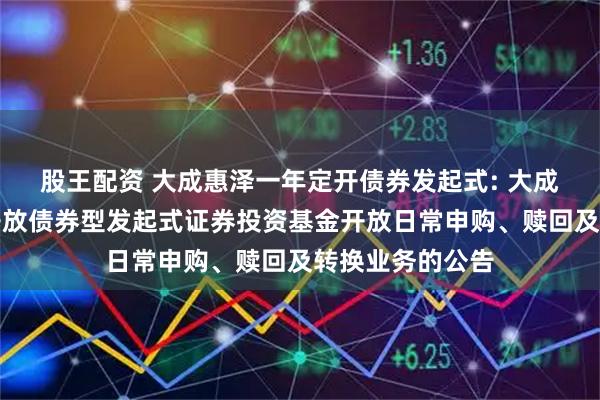 股王配资 大成惠泽一年定开债券发起式: 大成惠泽一年定期开放债券型发起式证券投资基金开放日常申购、赎回及转换业务的公告