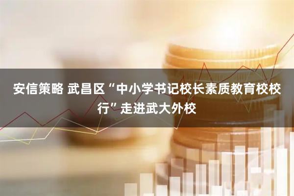 安信策略 武昌区“中小学书记校长素质教育校校行”走进武大外校