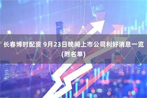 长春博时配资 9月23日晚间上市公司利好消息一览(附名单)