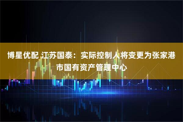 博星优配 江苏国泰：实际控制人将变更为张家港市国有资产管理中心