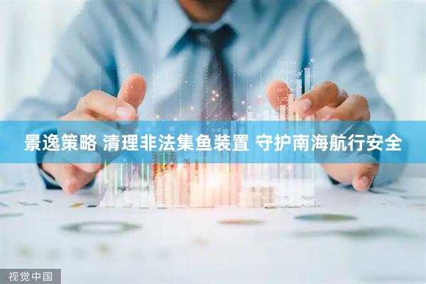 景逸策略 清理非法集鱼装置 守护南海航行安全