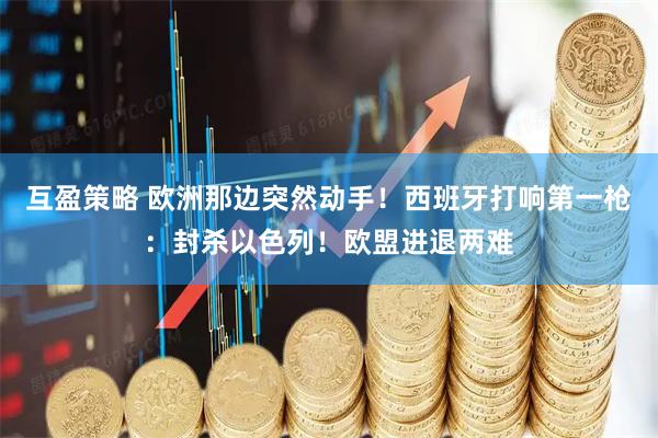 互盈策略 欧洲那边突然动手！西班牙打响第一枪：封杀以色列！欧盟进退两难