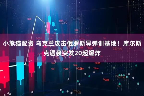小熊猫配资 乌克兰攻击俄罗斯导弹训基地！库尔斯克遇袭突发20起爆炸