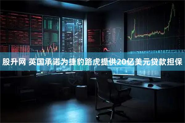 股升网 英国承诺为捷豹路虎提供20亿美元贷款担保