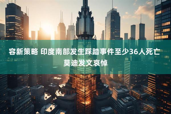 容新策略 印度南部发生踩踏事件至少36人死亡 莫迪发文哀悼