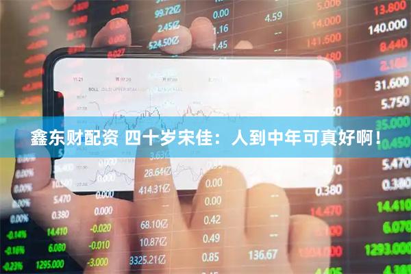 鑫东财配资 四十岁宋佳：人到中年可真好啊！