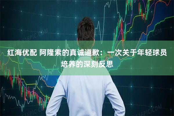 红海优配 阿隆索的真诚道歉：一次关于年轻球员培养的深刻反思