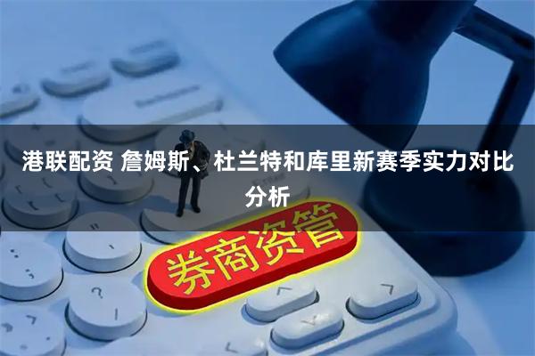 港联配资 詹姆斯、杜兰特和库里新赛季实力对比分析