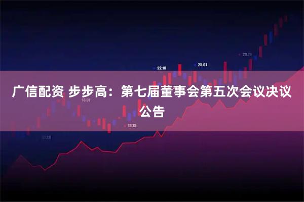 广信配资 步步高：第七届董事会第五次会议决议公告
