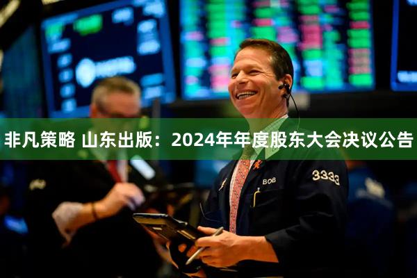 非凡策略 山东出版：2024年年度股东大会决议公告