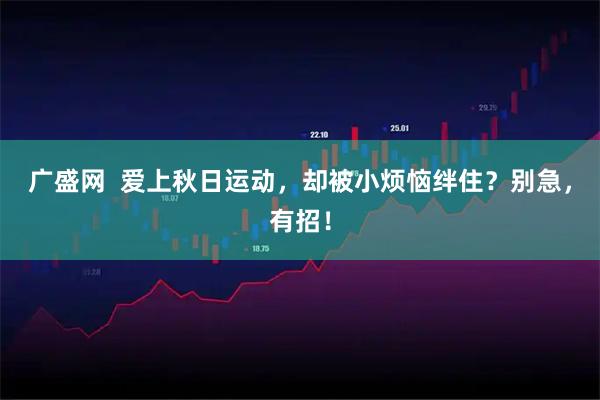 广盛网 爱上秋日运动,却被小烦恼绊住?别急,有招!