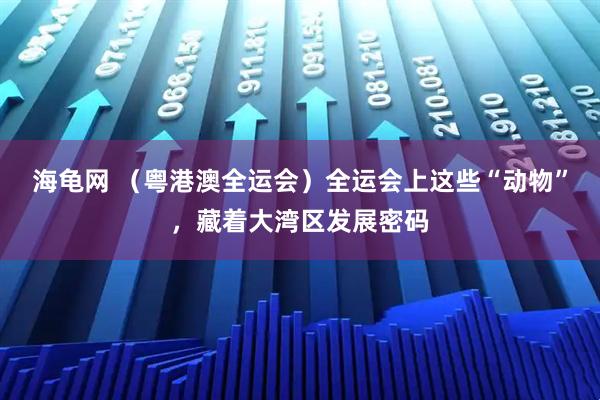 海龟网 (粤港澳全运会)全运会上这些“动物”,藏着大湾区发展密码