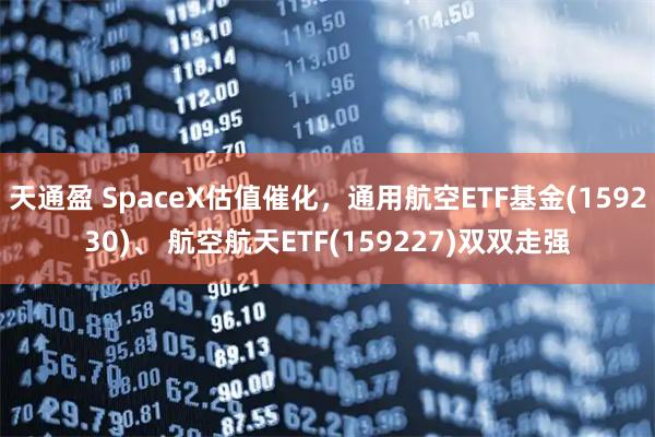 天通盈 SpaceX估值催化，通用航空ETF基金(159230)、 航空航天ETF(159227)双双走强