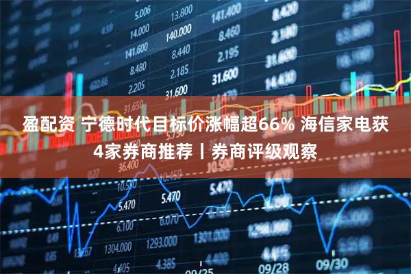 盈配资 宁德时代目标价涨幅超66% 海信家电获4家券商推荐丨券商评级观察