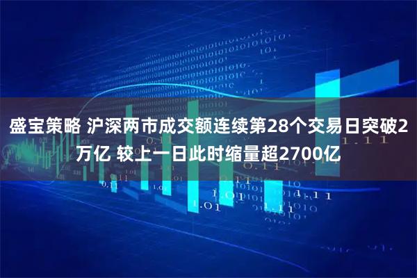 盛宝策略 沪深两市成交额连续第28个交易日突破2万亿 较上一日此时缩量超2700亿