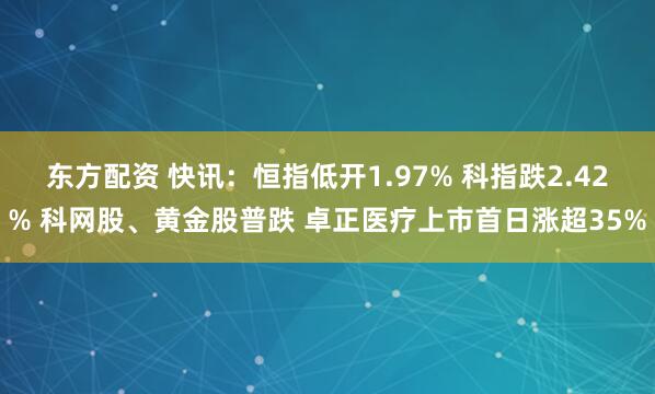 东方配资 快讯：恒指低开1.97% 科指跌2.42% 科网股、黄金股普跌 卓正医疗上市首日涨超35%