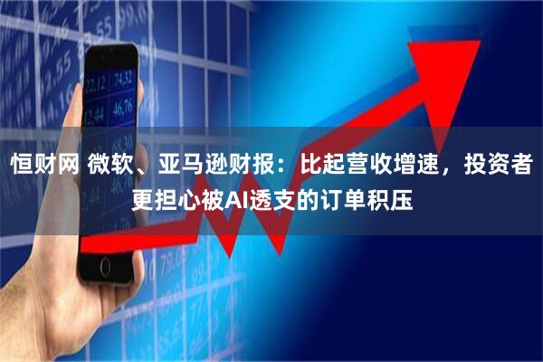 恒财网 微软、亚马逊财报：比起营收增速，投资者更担心被AI透支的订单积压