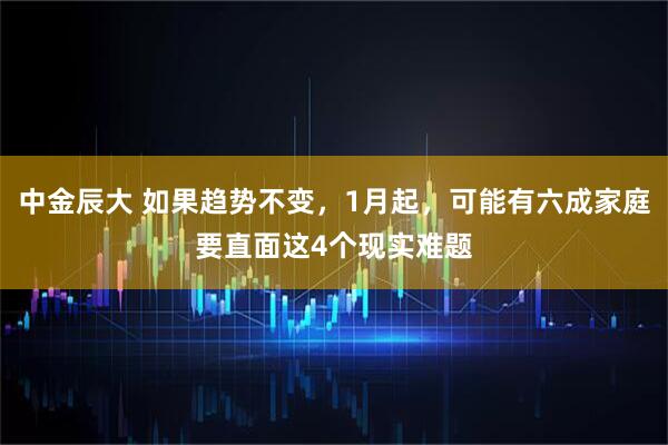 中金辰大 如果趋势不变，1月起，可能有六成家庭要直面这4个现实难题