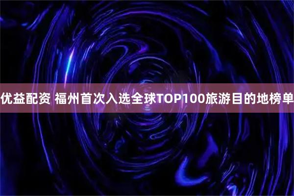 优益配资 福州首次入选全球TOP100旅游目的地榜单