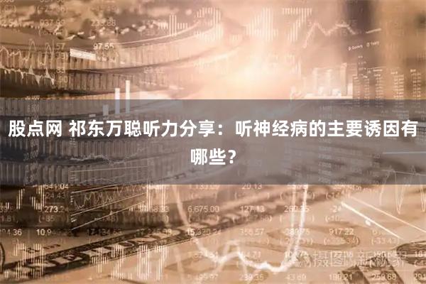 股点网 祁东万聪听力分享：听神经病的主要诱因有哪些？