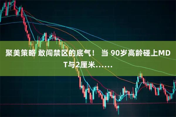 聚美策略 敢闯禁区的底气！ 当 90岁高龄碰上MDT与2厘米……