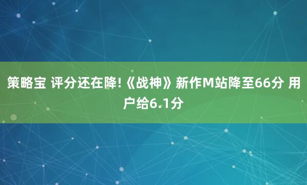 策略宝 评分还在降!《战神》新作M站降至66分 用户给6.1分