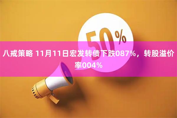 八戒策略 11月11日宏发转债下跌087%，转股溢价率004%