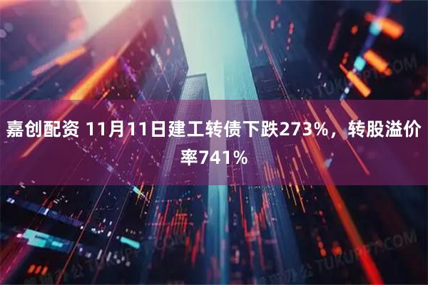 嘉创配资 11月11日建工转债下跌273%，转股溢价率741%