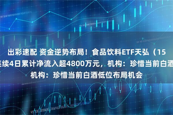 出彩速配 资金逆势布局！食品饮料ETF天弘（159736）上周连续4日累计净流入超4800万元，机构：珍惜当前白酒低位布局机会