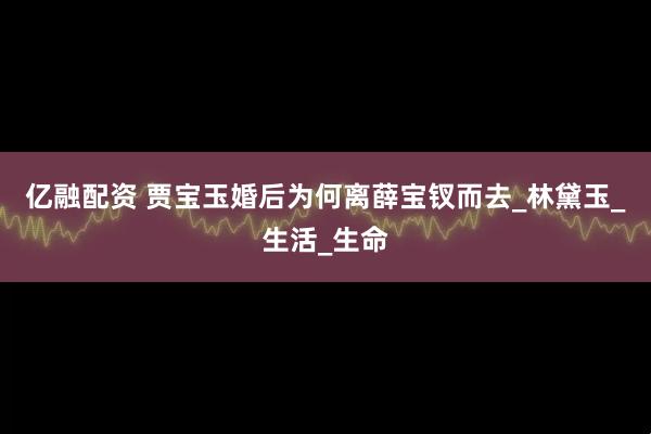 亿融配资 贾宝玉婚后为何离薛宝钗而去_林黛玉_生活_生命