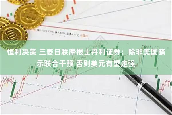 恒利决策 三菱日联摩根士丹利证券：除非美国暗示联合干预 否则美元有望走强